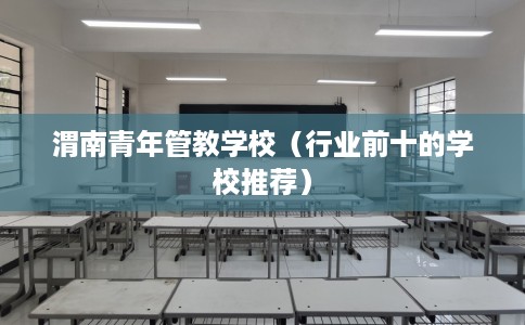渭南青年管教学校（行业前十的学校推荐）