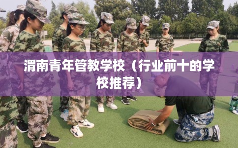 渭南青年管教学校（行业前十的学校推荐）