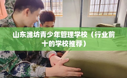 山东潍坊青少年管理学校（行业前十的学校推荐）