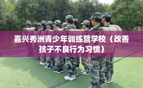 嘉兴秀洲青少年训练营学校（改善孩子不良行为习惯）
