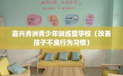 嘉兴秀洲青少年训练营学校（改善孩子不良行为习惯）