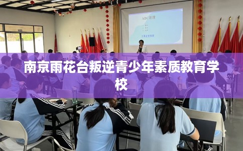南京雨花台叛逆青少年素质教育学校