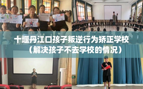 十堰丹江口孩子叛逆行为矫正学校（解决孩子不去学校的情况）
