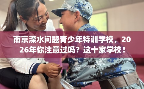 南京溧水问题青少年特训学校，2026年你注意过吗？这十家学校！