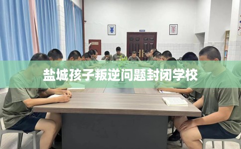 盐城孩子叛逆问题封闭学校