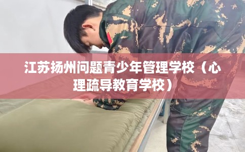 江苏扬州问题青少年管理学校（心理疏导教育学校）