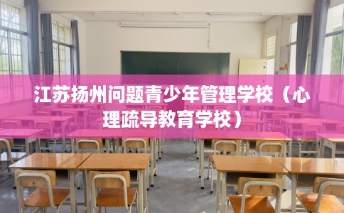 江苏扬州问题青少年管理学校（心理疏导教育学校）