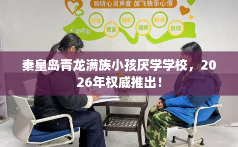 秦皇岛青龙满族小孩厌学学校，2026年权威推出！