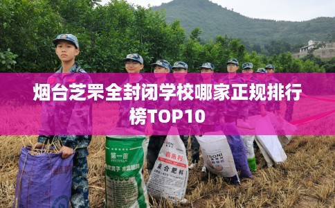 烟台芝罘全封闭学校哪家正规排行榜TOP10