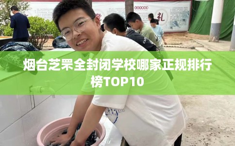 烟台芝罘全封闭学校哪家正规排行榜TOP10