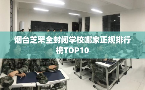 烟台芝罘全封闭学校哪家正规排行榜TOP10