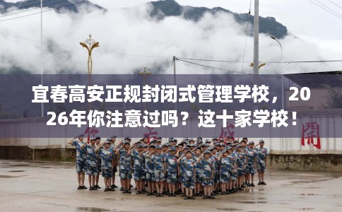 宜春高安正规封闭式管理学校，2026年你注意过吗？这十家学校！