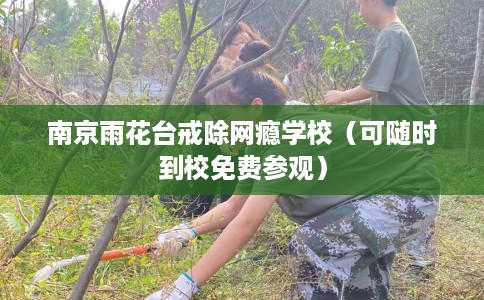 南京雨花台戒除网瘾学校（可随时到校免费参观）