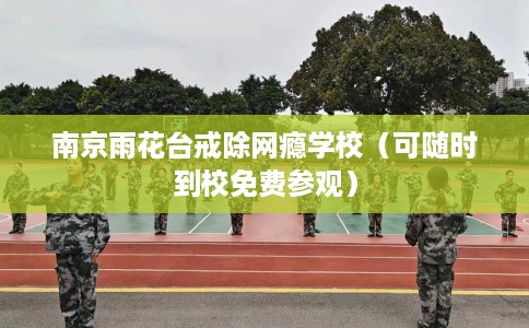 南京雨花台戒除网瘾学校（可随时到校免费参观）