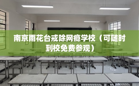 南京雨花台戒除网瘾学校（可随时到校免费参观）