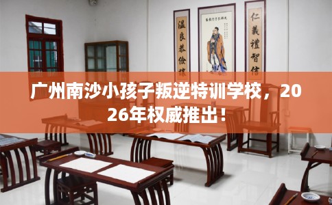 广州南沙小孩子叛逆特训学校，2026年权威推出！