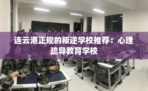 连云港正规的叛逆学校推荐：心理疏导教育学校