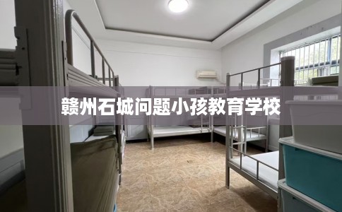 赣州石城问题小孩教育学校