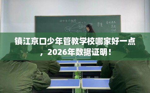 镇江京口少年管教学校哪家好一点，2026年数据证明！