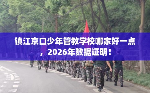 镇江京口少年管教学校哪家好一点，2026年数据证明！