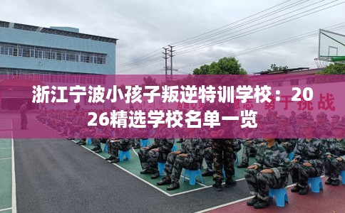 浙江宁波小孩子叛逆特训学校：2026精选学校名单一览