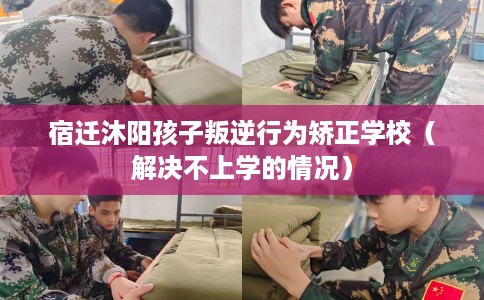 宿迁沐阳孩子叛逆行为矫正学校（解决不上学的情况）