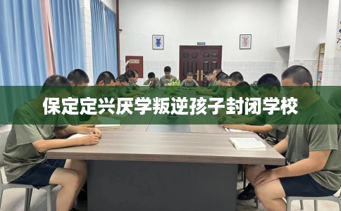保定定兴厌学叛逆孩子封闭学校