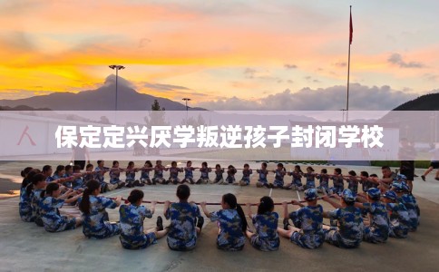 保定定兴厌学叛逆孩子封闭学校