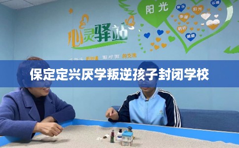 保定定兴厌学叛逆孩子封闭学校