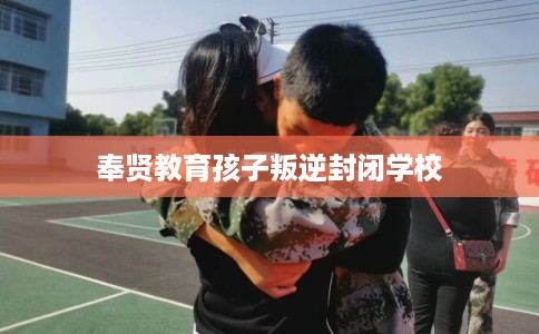 奉贤教育孩子叛逆封闭学校