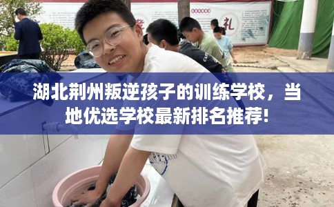 湖北荆州叛逆孩子的训练学校，当地优选学校最新排名推荐!