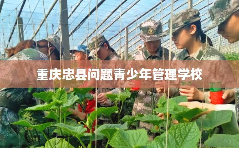 重庆忠县问题青少年管理学校