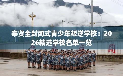 奉贤全封闭式青少年叛逆学校：2026精选学校名单一览
