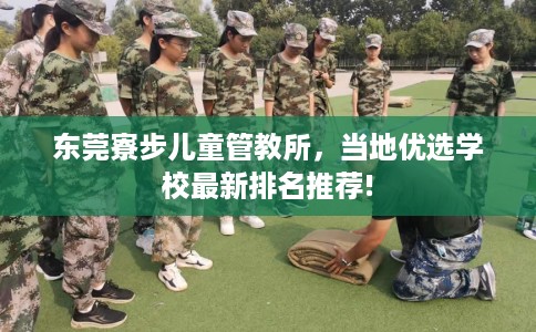 东莞寮步儿童管教所，当地优选学校最新排名推荐!