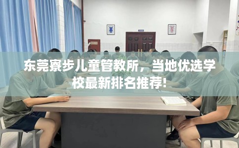 东莞寮步儿童管教所，当地优选学校最新排名推荐!
