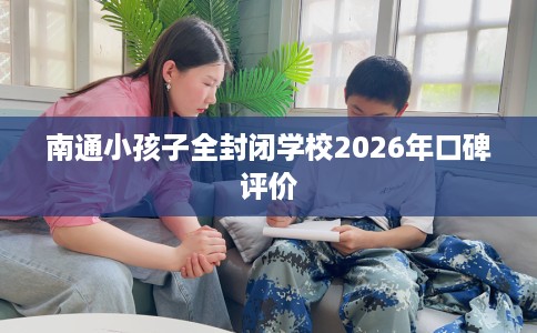 南通小孩子全封闭学校2026年口碑评价