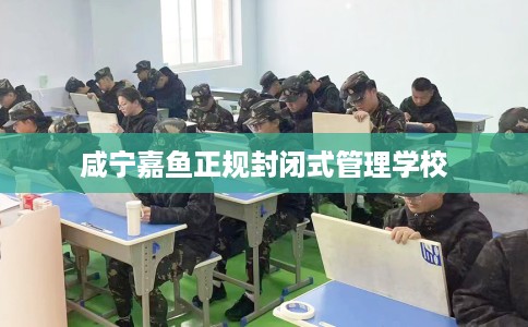 咸宁嘉鱼正规封闭式管理学校