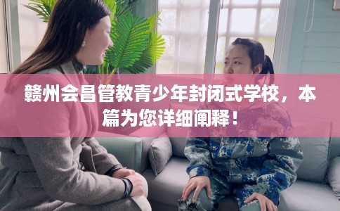 赣州会昌管教青少年封闭式学校，本篇为您详细阐释！
