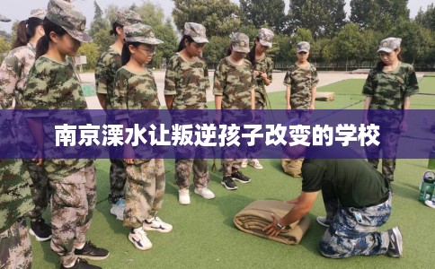 南京溧水让叛逆孩子改变的学校