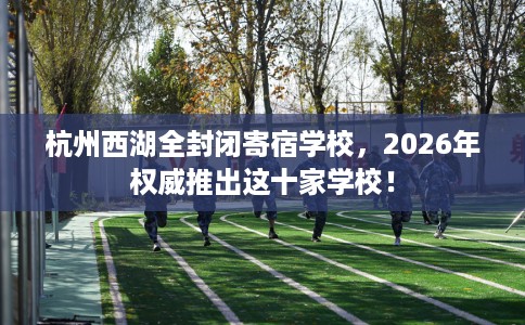 杭州西湖全封闭寄宿学校，2026年权威推出这十家学校！