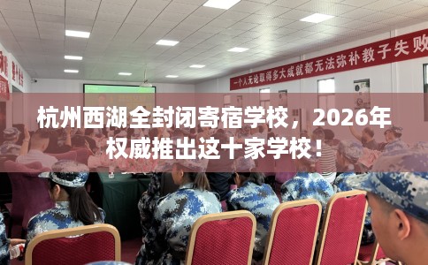 杭州西湖全封闭寄宿学校，2026年权威推出这十家学校！