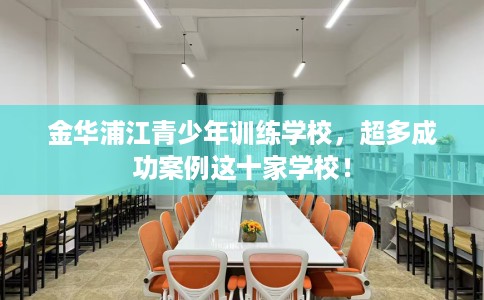 金华浦江青少年训练学校，超多成功案例这十家学校！