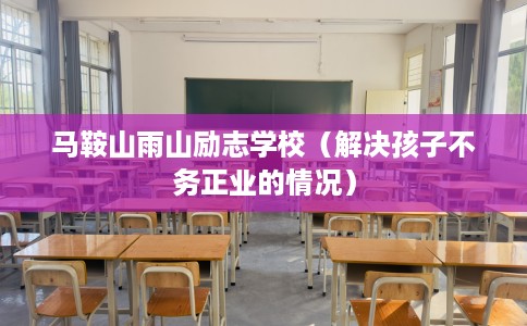 马鞍山雨山励志学校（解决孩子不务正业的情况）