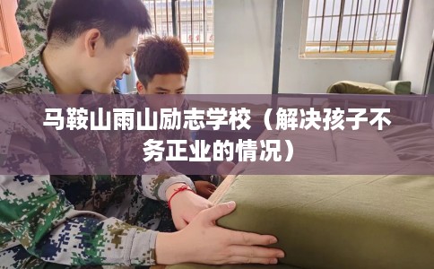 马鞍山雨山励志学校（解决孩子不务正业的情况）