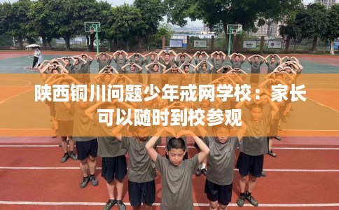 陕西铜川问题少年戒网学校：家长可以随时到校参观