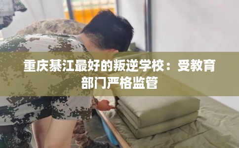 重庆綦江最好的叛逆学校：受教育部门严格监管