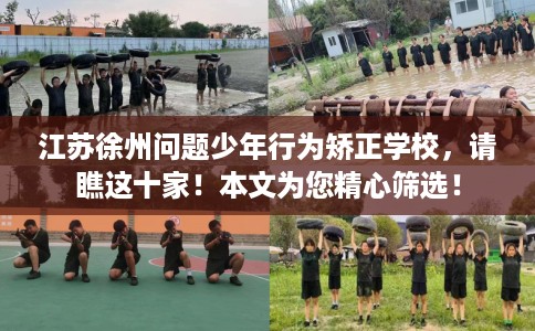江苏徐州问题少年行为矫正学校，请瞧这十家！本文为您精心筛选！