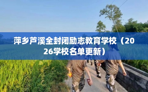 萍乡芦溪全封闭励志教育学校（2026学校名单更新）