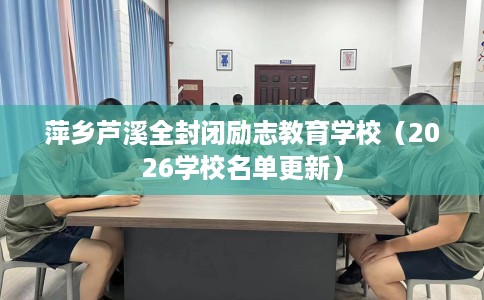萍乡芦溪全封闭励志教育学校（2026学校名单更新）