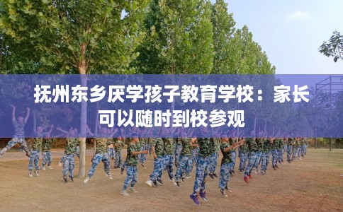 抚州东乡厌学孩子教育学校：家长可以随时到校参观